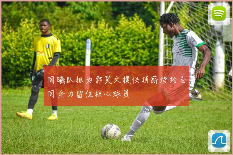 同曦队拟为郭昊文提供顶薪续约合同全力留住核心球员