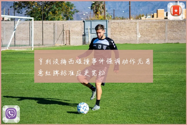 亨利谈梅西碰撞事件强调动作无恶意红牌标准应更宽松