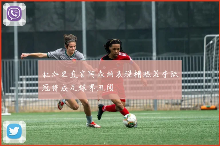 杜加里直言阿森纳表现糟糕若夺欧冠将成足球界丑闻