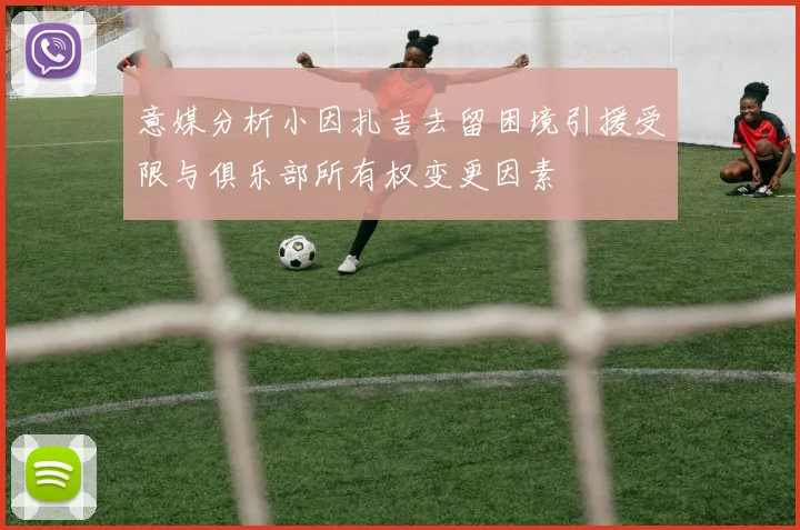 意媒分析小因扎吉去留困境引援受限与俱乐部所有权变更因素