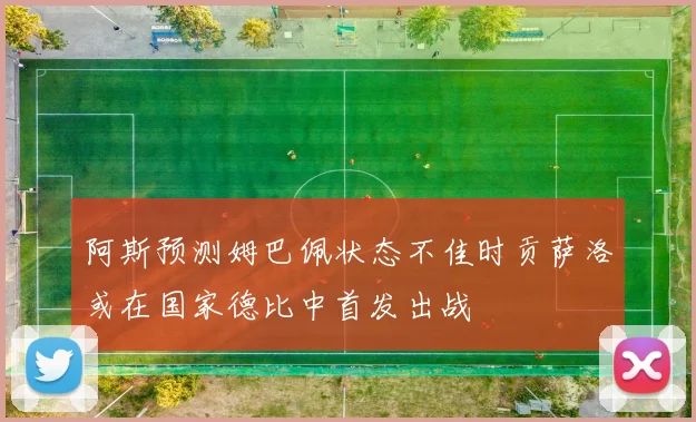 阿斯预测姆巴佩状态不佳时贡萨洛或在国家德比中首发出战