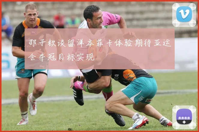 邵子钦谈留洋本菲卡体验期待亚运会夺冠目标实现