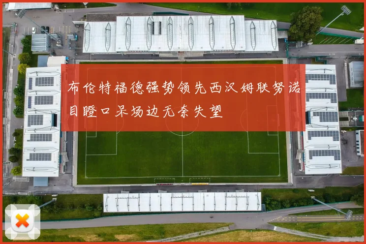布伦特福德强势领先西汉姆联努诺目瞪口呆场边无奈失望