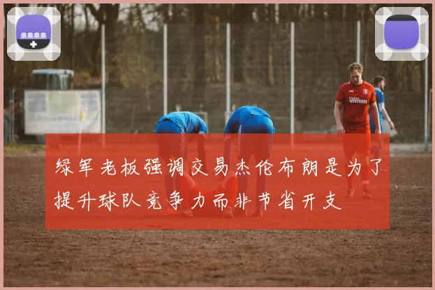 绿军老板强调交易杰伦布朗是为了提升球队竞争力而非节省开支