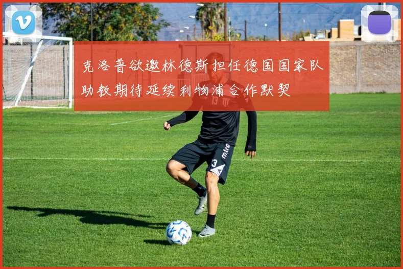 克洛普欲邀林德斯担任德国国家队助教期待延续利物浦合作默契