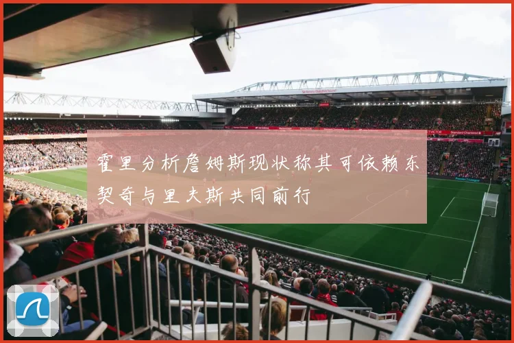 霍里分析詹姆斯现状称其可依赖东契奇与里夫斯共同前行