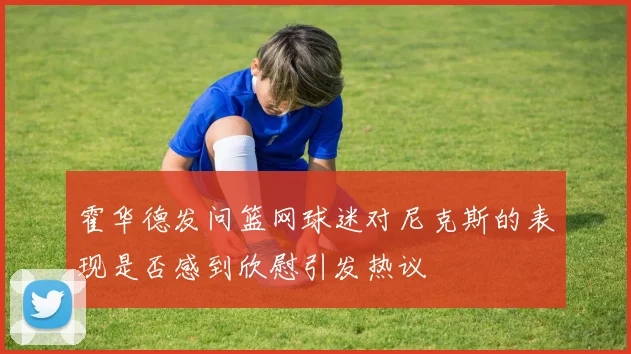 霍华德发问篮网球迷对尼克斯的表现是否感到欣慰引发热议